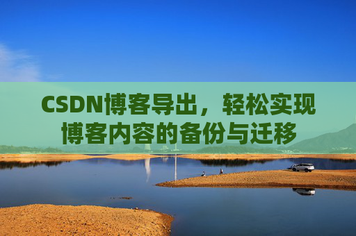 CSDN博客导出，轻松实现博客内容的备份与迁移