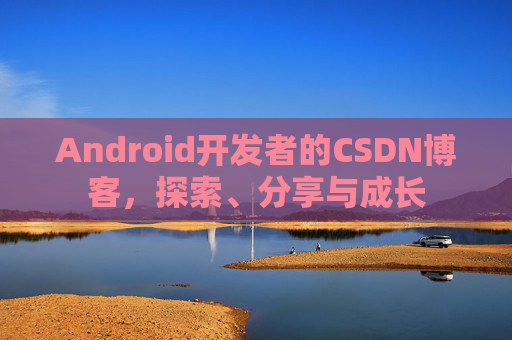 Android开发者的CSDN博客，探索、分享与成长